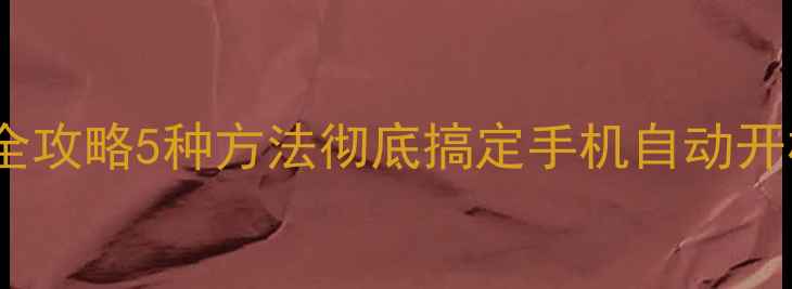 手机没电自动开机解决全攻略5种方法彻底搞定手机自动开机问题附实测案例