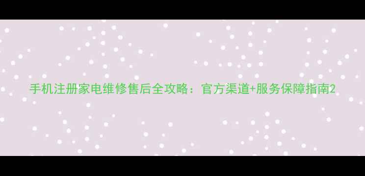 手机注册家电维修售后全攻略官方渠道服务保障指南