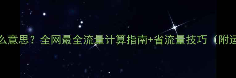 图片 手机流量MB是什么意思？全网最全流量计算指南+省流量技巧（附运营商套餐对比）