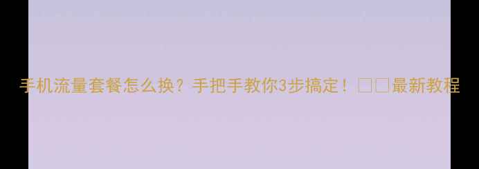 图片 手机流量套餐怎么换？手把手教你3步搞定！📱💡最新教程