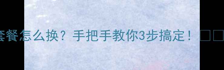 图片 手机流量套餐怎么换？手把手教你3步搞定！📱💡最新教程2