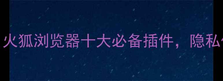 图片 手机浏览器插件推荐：火狐浏览器十大必备插件，隐私保护+广告拦截全攻略2