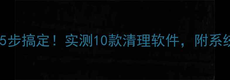 图片 手机清理垃圾文件5步搞定！实测10款清理软件，附系统垃圾清理全攻略1