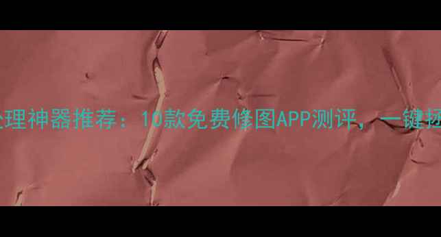 手机照片处理神器推荐10款免费修图APP测评一键拯救废片