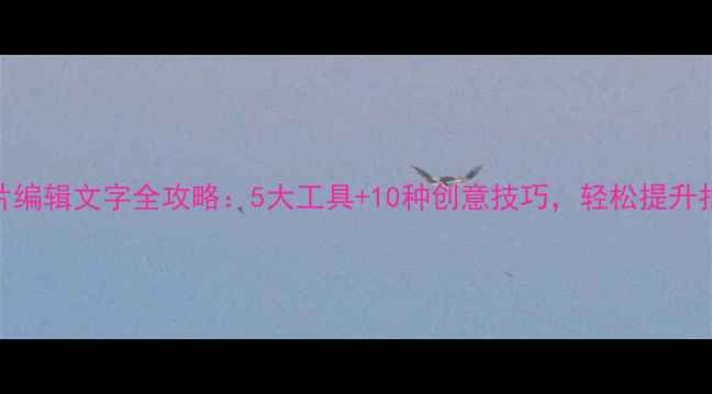 图片 手机照片编辑文字全攻略：5大工具+10种创意技巧，轻松提升拍摄质感