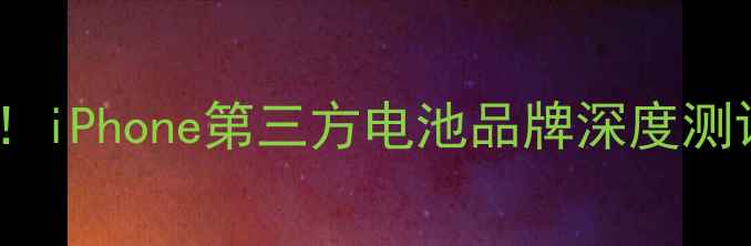 手机用户必看iPhone第三方电池品牌深度测评与选购指南
