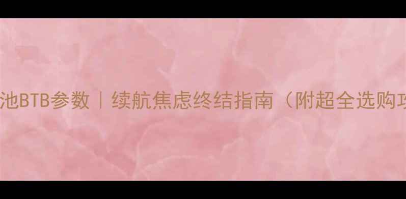 手机电池BTB参数续航焦虑终结指南附超全选购攻略