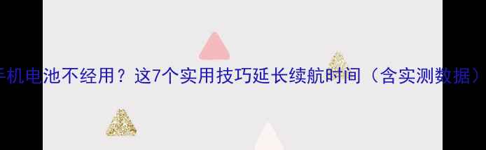 手机电池不经用这7个实用技巧延长续航时间含实测数据
