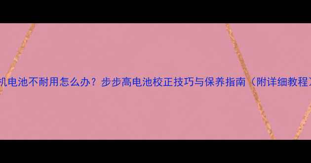 图片 手机电池不耐用怎么办？步步高电池校正技巧与保养指南（附详细教程）1