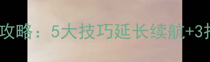 手机电池保养全攻略5大技巧延长续航3招识别电池老化