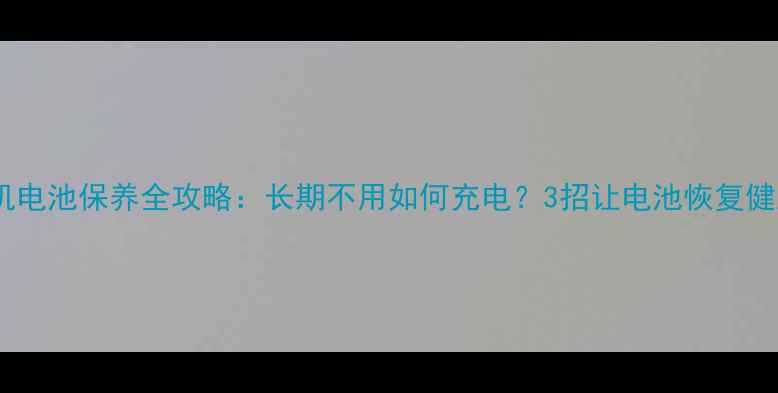 图片 手机电池保养全攻略：长期不用如何充电？3招让电池恢复健康1