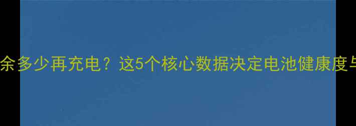 手机电池剩余多少再充电这5个核心数据决定电池健康度与续航表现