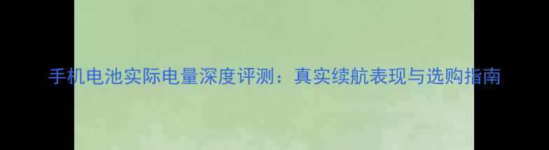 手机电池实际电量深度评测真实续航表现与选购指南