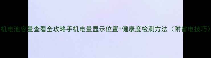 图片 手机电池容量查看全攻略手机电量显示位置+健康度检测方法（附省电技巧）2