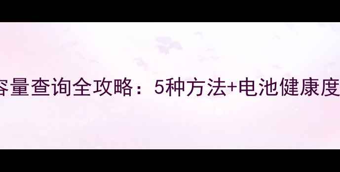 手机电池容量查询全攻略5种方法电池健康度诊断指南