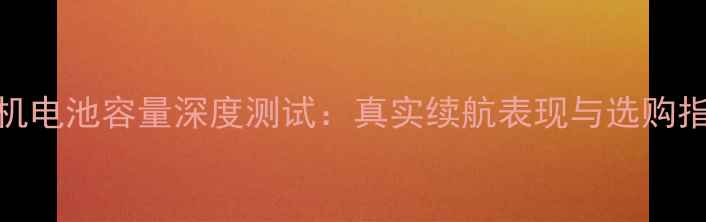 手机电池容量深度测试真实续航表现与选购指南