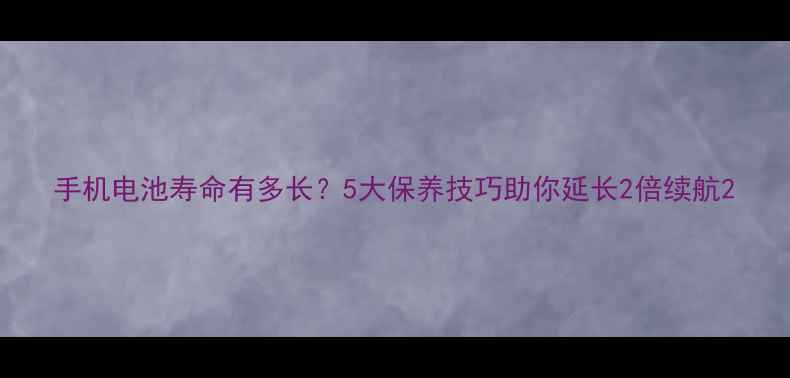 手机电池寿命有多长5大保养技巧助你延长2倍续航