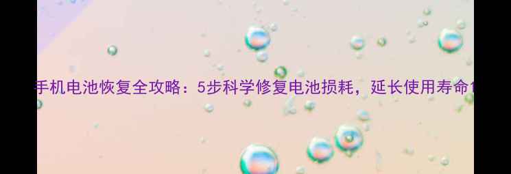 图片 手机电池恢复全攻略：5步科学修复电池损耗，延长使用寿命1