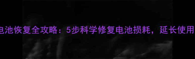 手机电池恢复全攻略5步科学修复电池损耗延长使用寿命
