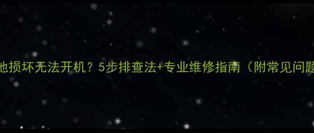 手机电池损坏无法开机5步排查法专业维修指南附常见问题解答
