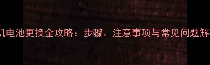 手机电池更换全攻略步骤注意事项与常见问题解答