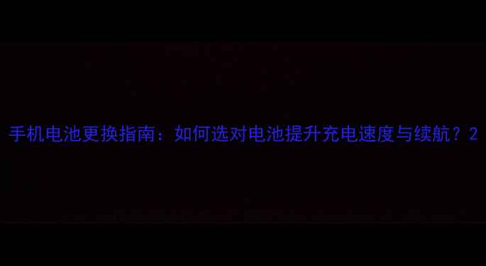手机电池更换指南如何选对电池提升充电速度与续航