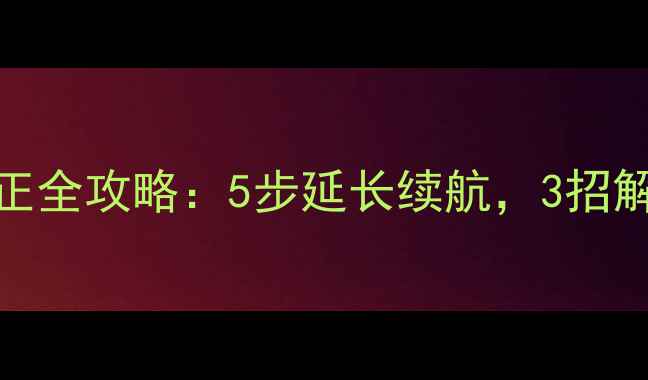 手机电池校正全攻略5步延长续航3招解决异常耗电