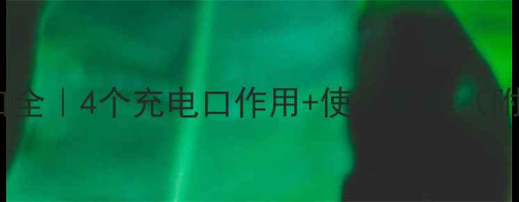 图片 手机电池端口全｜4个充电口作用+使用技巧（附避坑指南）1