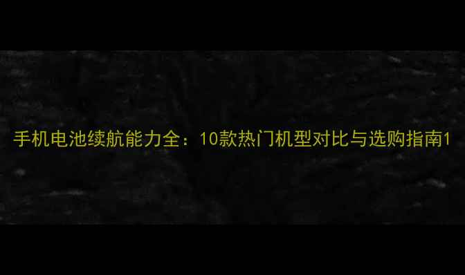手机电池续航能力全10款热门机型对比与选购指南