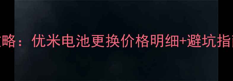 图片 手机电池维修全攻略：优米电池更换价格明细+避坑指南（附详细步骤）