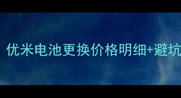 手机电池维修全攻略优米电池更换价格明细避坑指南附详细步骤