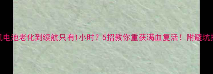 手机电池老化到续航只有1小时5招教你重获满血复活附避坑指南