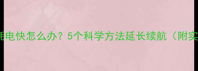 手机电池耗电快怎么办5个科学方法延长续航附实测数据