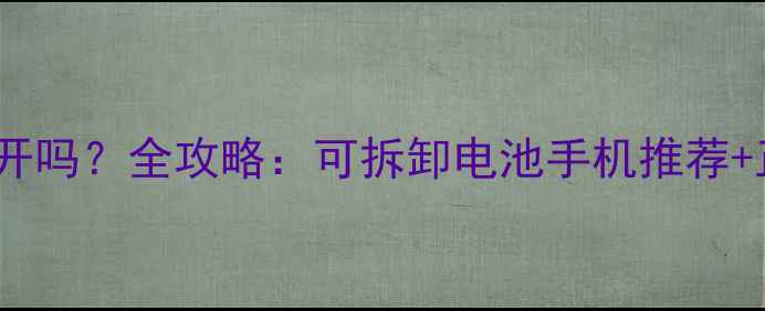 手机电池能拆开吗全攻略可拆卸电池手机推荐正确拆卸步骤