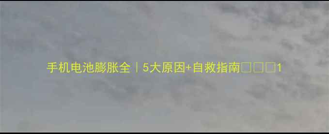 图片 手机电池膨胀全｜5大原因+自救指南💥📱🔋1
