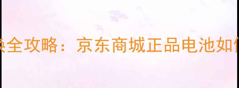图片 手机电池选购与更换全攻略：京东商城正品电池如何选？用户必看指南