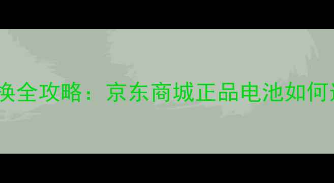 图片 手机电池选购与更换全攻略：京东商城正品电池如何选？用户必看指南1