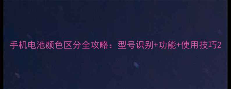 手机电池颜色区分全攻略型号识别功能使用技巧
