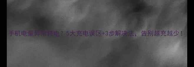 图片 手机电量异常耗电？5大充电误区+3步解决法，告别越充越少！