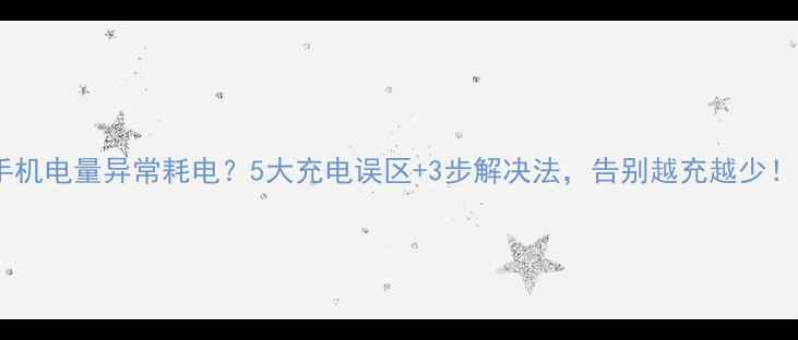 手机电量异常耗电5大充电误区3步解决法告别越充越少