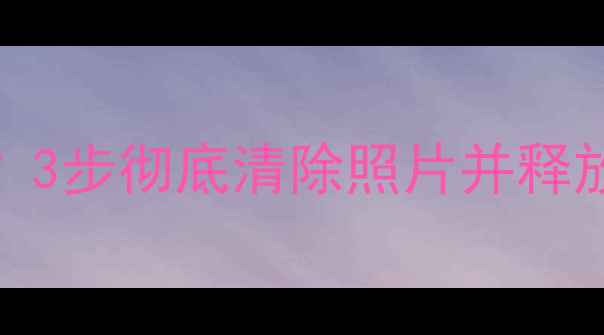 图片 手机相册怎么删除？3步彻底清除照片并释放空间（图文教程）