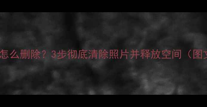 图片 手机相册怎么删除？3步彻底清除照片并释放空间（图文教程）1