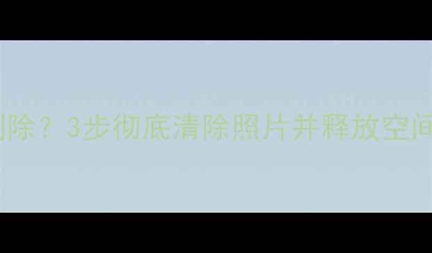 手机相册怎么删除3步彻底清除照片并释放空间图文教程