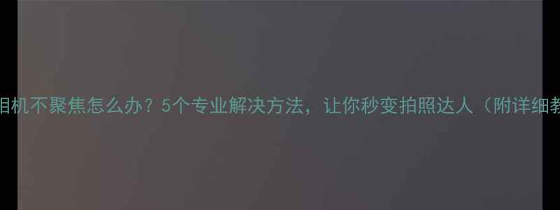 手机相机不聚焦怎么办5个专业解决方法让你秒变拍照达人附详细教程