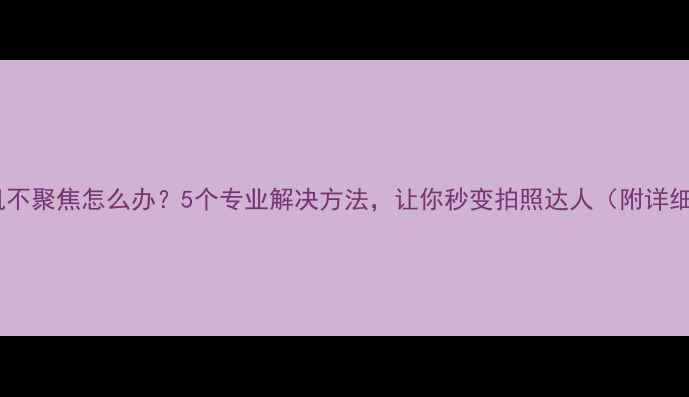 图片 手机相机不聚焦怎么办？5个专业解决方法，让你秒变拍照达人（附详细教程）1