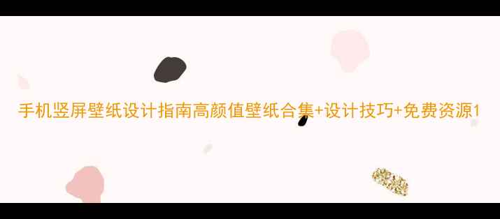 手机竖屏壁纸设计指南高颜值壁纸合集设计技巧免费资源