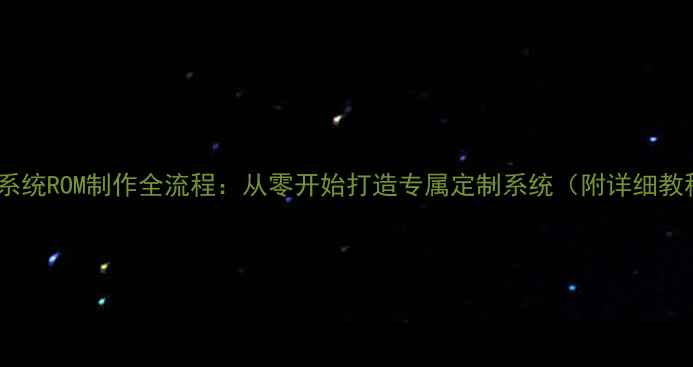 手机系统ROM制作全流程从零开始打造专属定制系统附详细教程