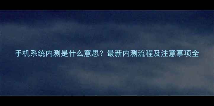 手机系统内测是什么意思最新内测流程及注意事项全