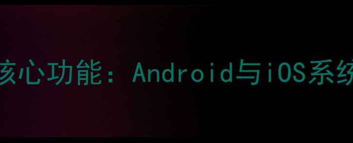 手机系统十大核心功能Android与iOS系统必备操作指南