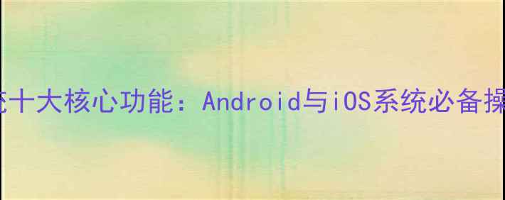 图片 手机系统十大核心功能：Android与iOS系统必备操作指南1